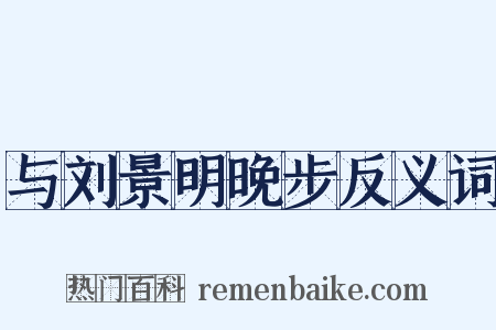与刘景明晚步反义词是什么意思的图片